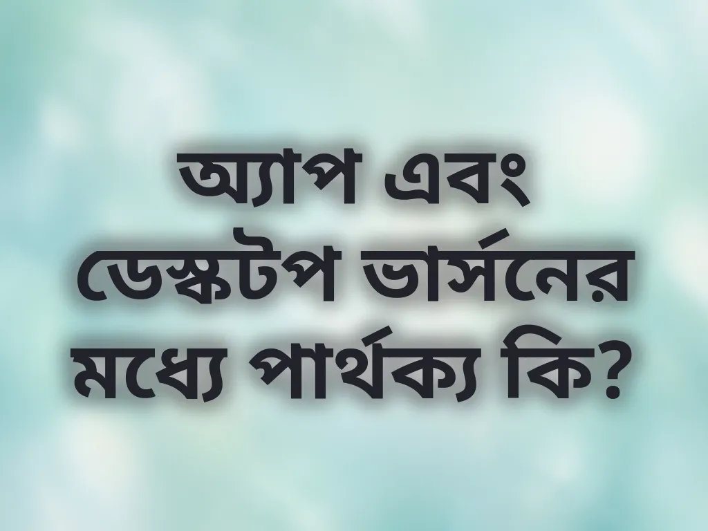 অ্যাপ এবং ডেস্কটপ ভার্সনের মধ্যে পার্থক্য কি?